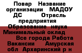 Повар › Название организации ­ МАДОУ ДС № 100 › Отрасль предприятия ­ Образование, наука › Минимальный оклад ­ 11 000 - Все города Работа » Вакансии   . Амурская обл.,Архаринский р-н